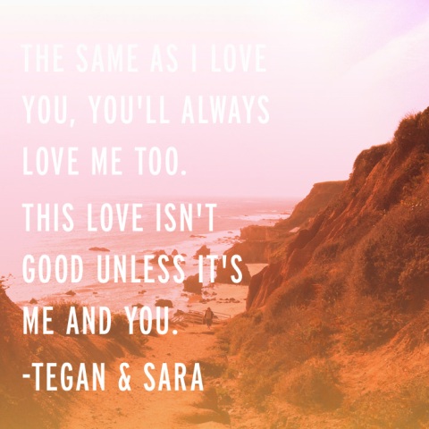 tegan and sara lyrics The same as I love you, you'll always love me too This love isn't good unless it's me and you